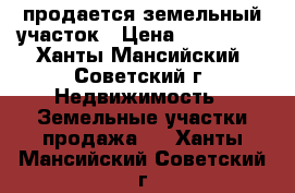 продается земельный участок › Цена ­ 490 000 - Ханты-Мансийский, Советский г. Недвижимость » Земельные участки продажа   . Ханты-Мансийский,Советский г.